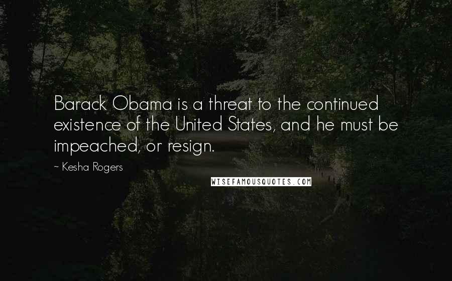 Kesha Rogers Quotes: Barack Obama is a threat to the continued existence of the United States, and he must be impeached, or resign.