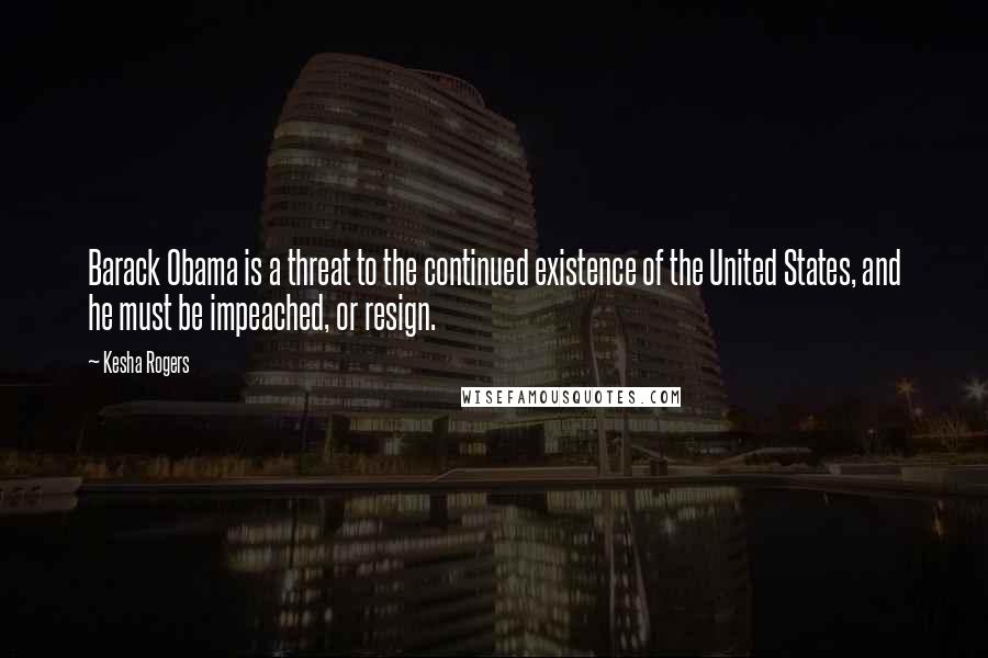 Kesha Rogers Quotes: Barack Obama is a threat to the continued existence of the United States, and he must be impeached, or resign.