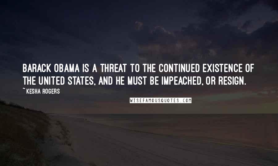 Kesha Rogers Quotes: Barack Obama is a threat to the continued existence of the United States, and he must be impeached, or resign.