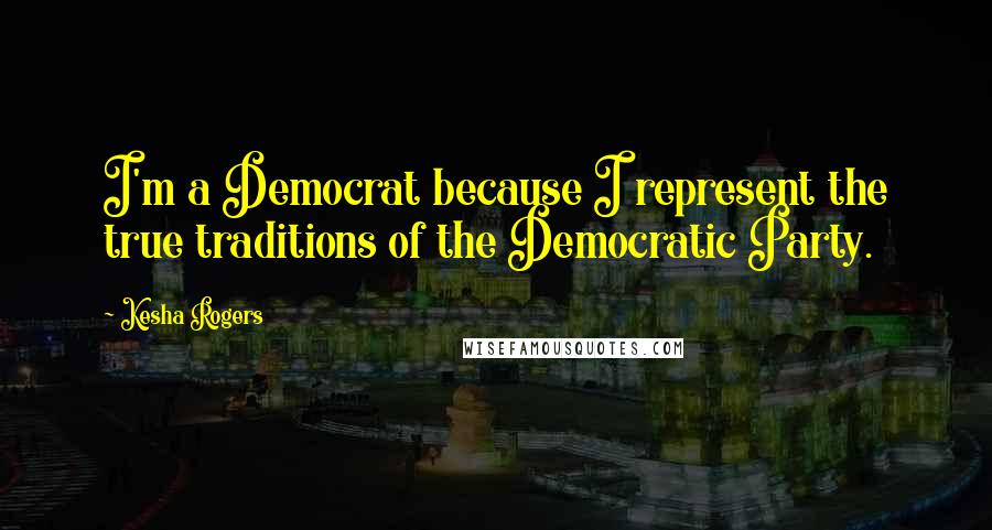 Kesha Rogers Quotes: I'm a Democrat because I represent the true traditions of the Democratic Party.