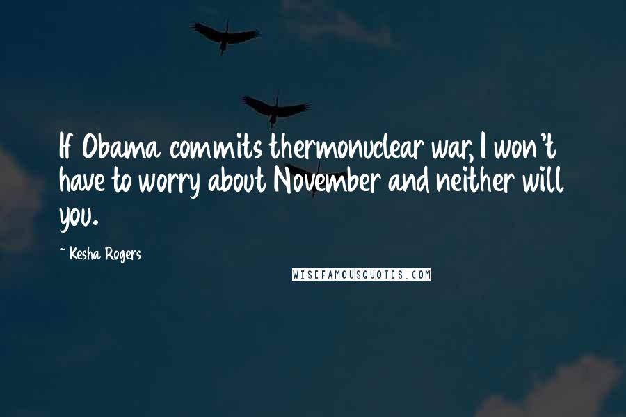 Kesha Rogers Quotes: If Obama commits thermonuclear war, I won't have to worry about November and neither will you.