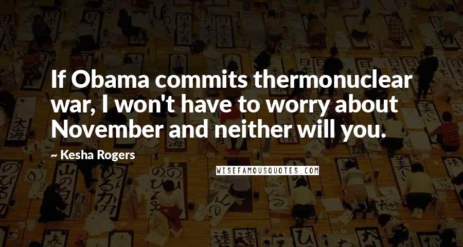 Kesha Rogers Quotes: If Obama commits thermonuclear war, I won't have to worry about November and neither will you.