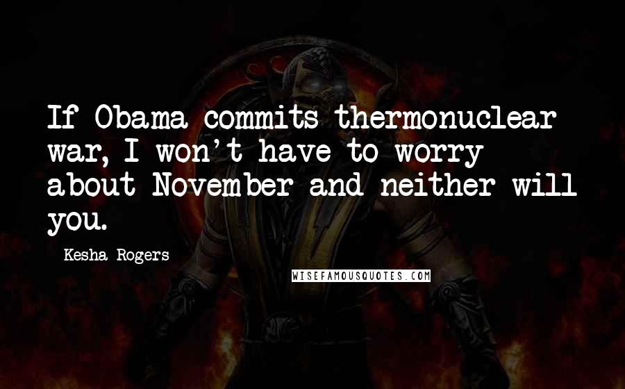 Kesha Rogers Quotes: If Obama commits thermonuclear war, I won't have to worry about November and neither will you.