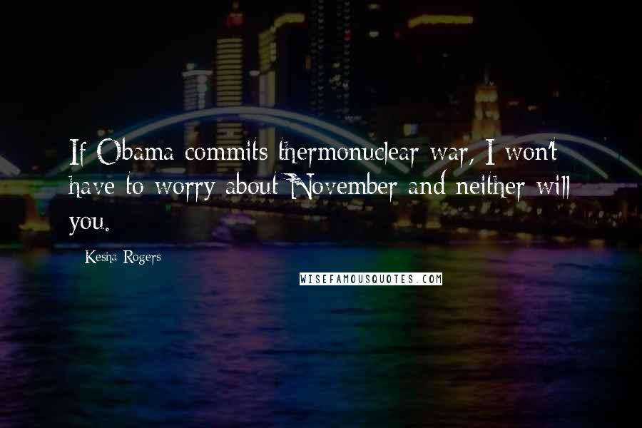 Kesha Rogers Quotes: If Obama commits thermonuclear war, I won't have to worry about November and neither will you.