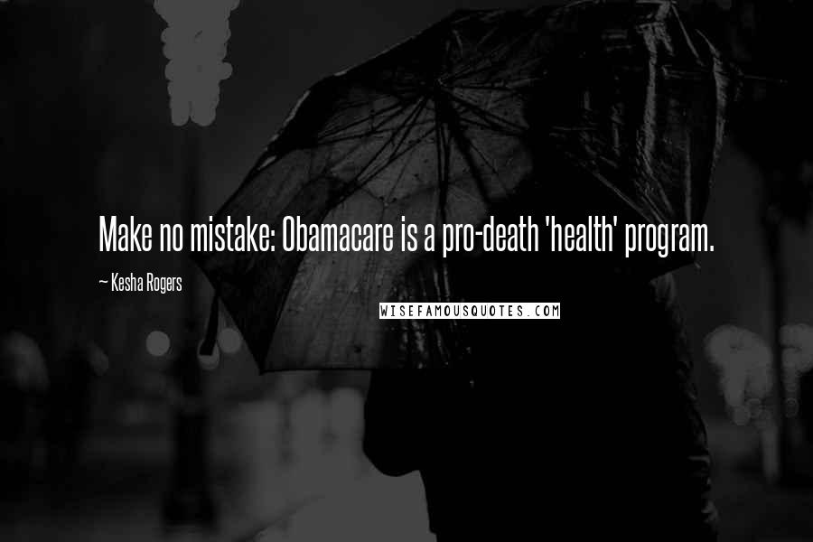 Kesha Rogers Quotes: Make no mistake: Obamacare is a pro-death 'health' program.