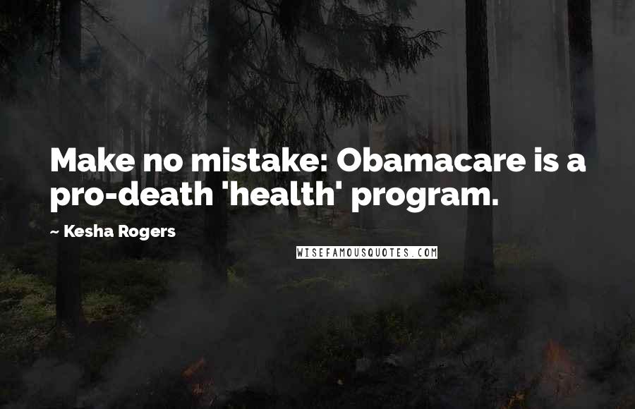 Kesha Rogers Quotes: Make no mistake: Obamacare is a pro-death 'health' program.