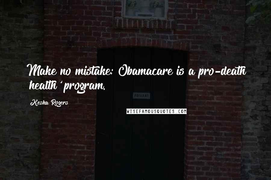 Kesha Rogers Quotes: Make no mistake: Obamacare is a pro-death 'health' program.