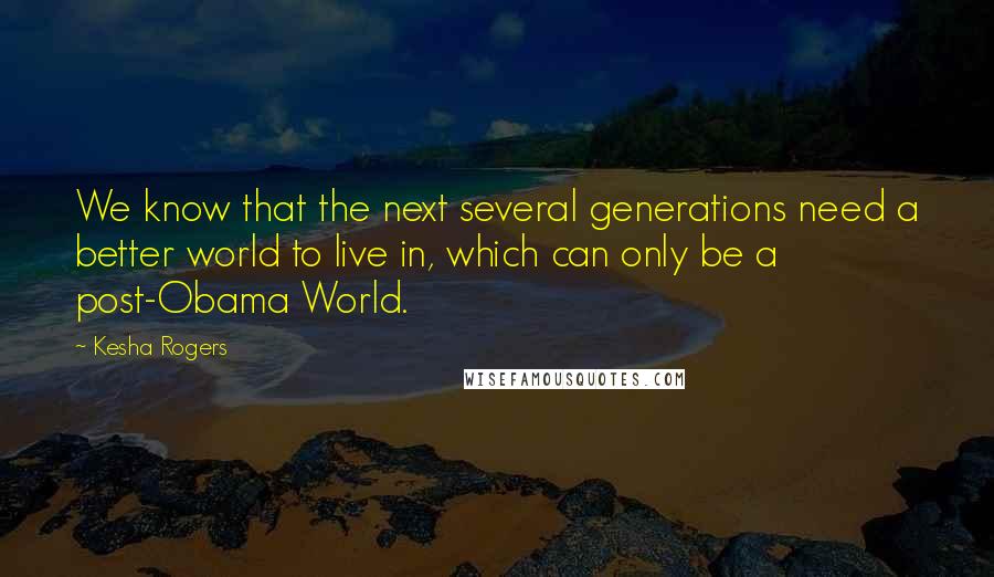 Kesha Rogers Quotes: We know that the next several generations need a better world to live in, which can only be a post-Obama World.