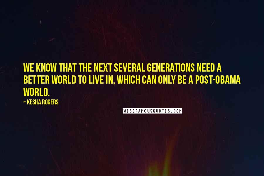 Kesha Rogers Quotes: We know that the next several generations need a better world to live in, which can only be a post-Obama World.