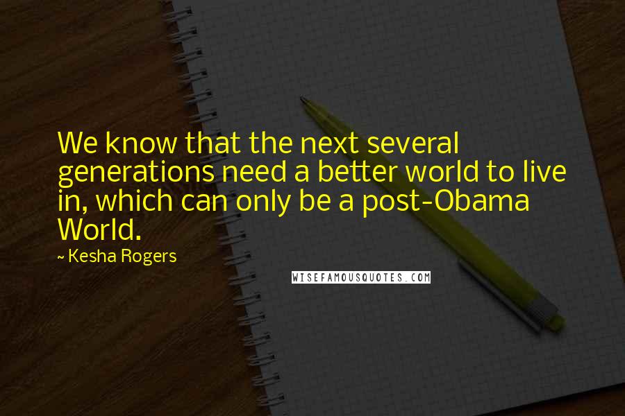 Kesha Rogers Quotes: We know that the next several generations need a better world to live in, which can only be a post-Obama World.