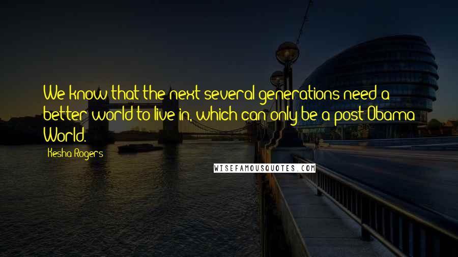 Kesha Rogers Quotes: We know that the next several generations need a better world to live in, which can only be a post-Obama World.