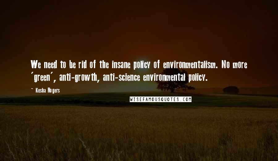 Kesha Rogers Quotes: We need to be rid of the insane policy of environmentalism. No more 'green', anti-growth, anti-science environmental policy.