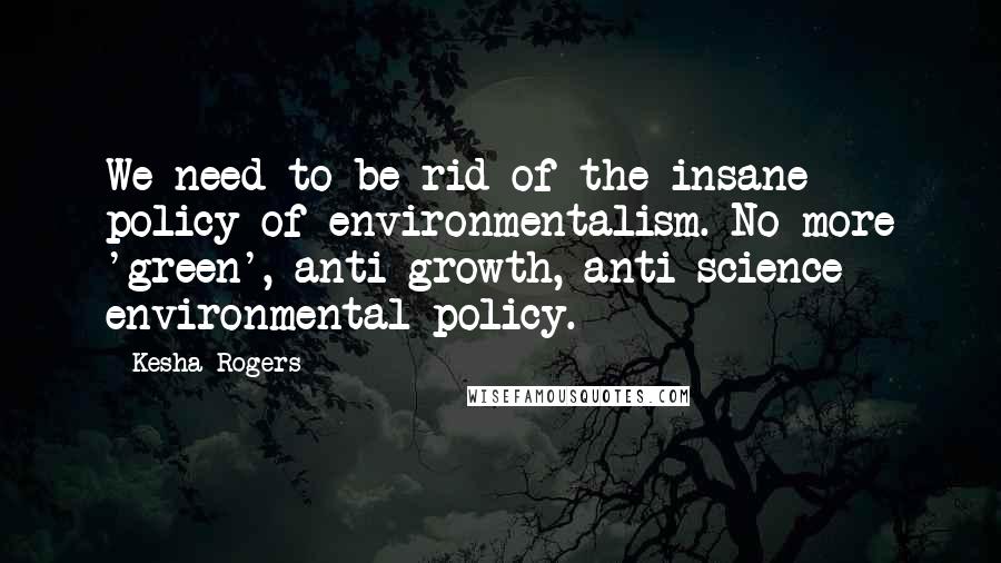 Kesha Rogers Quotes: We need to be rid of the insane policy of environmentalism. No more 'green', anti-growth, anti-science environmental policy.