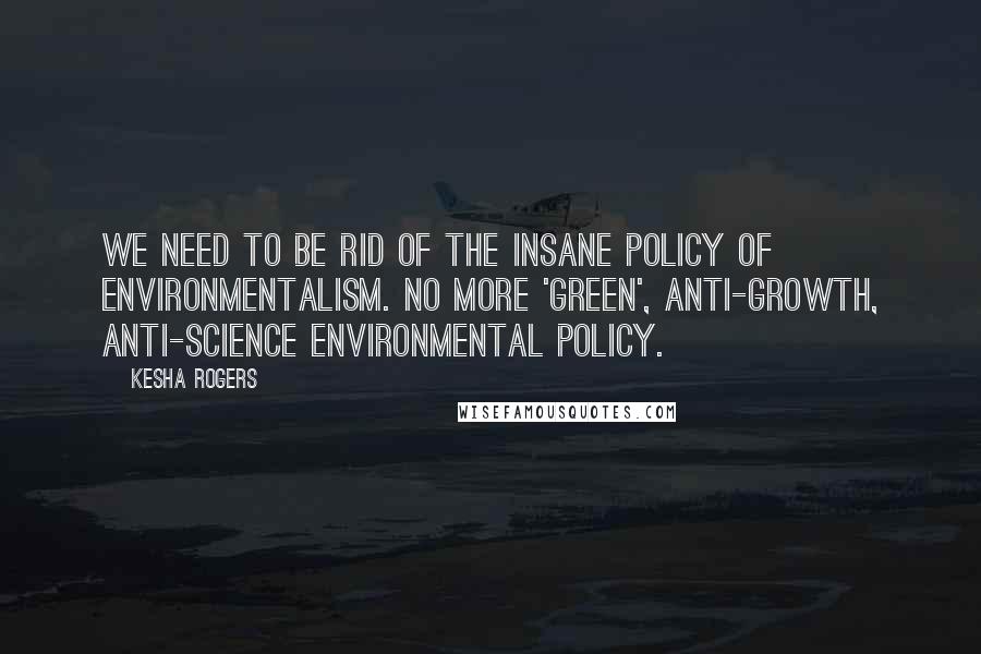 Kesha Rogers Quotes: We need to be rid of the insane policy of environmentalism. No more 'green', anti-growth, anti-science environmental policy.