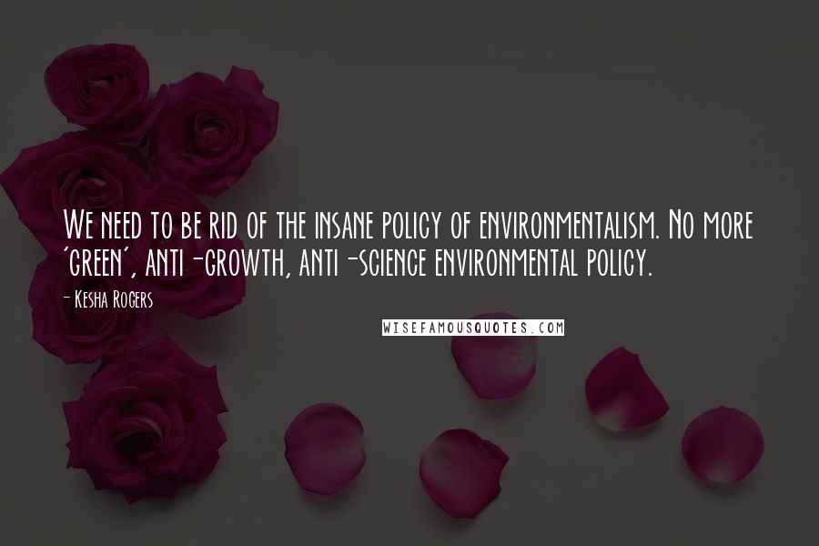 Kesha Rogers Quotes: We need to be rid of the insane policy of environmentalism. No more 'green', anti-growth, anti-science environmental policy.