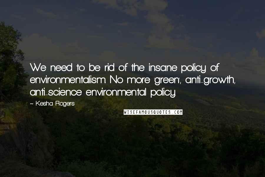 Kesha Rogers Quotes: We need to be rid of the insane policy of environmentalism. No more 'green', anti-growth, anti-science environmental policy.