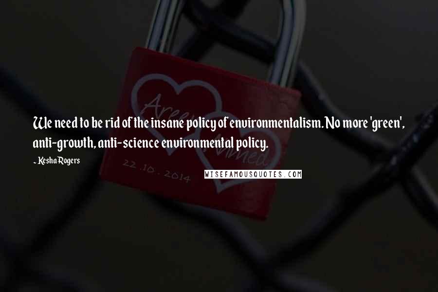 Kesha Rogers Quotes: We need to be rid of the insane policy of environmentalism. No more 'green', anti-growth, anti-science environmental policy.