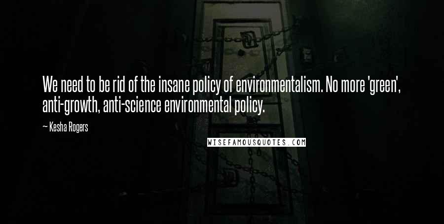 Kesha Rogers Quotes: We need to be rid of the insane policy of environmentalism. No more 'green', anti-growth, anti-science environmental policy.