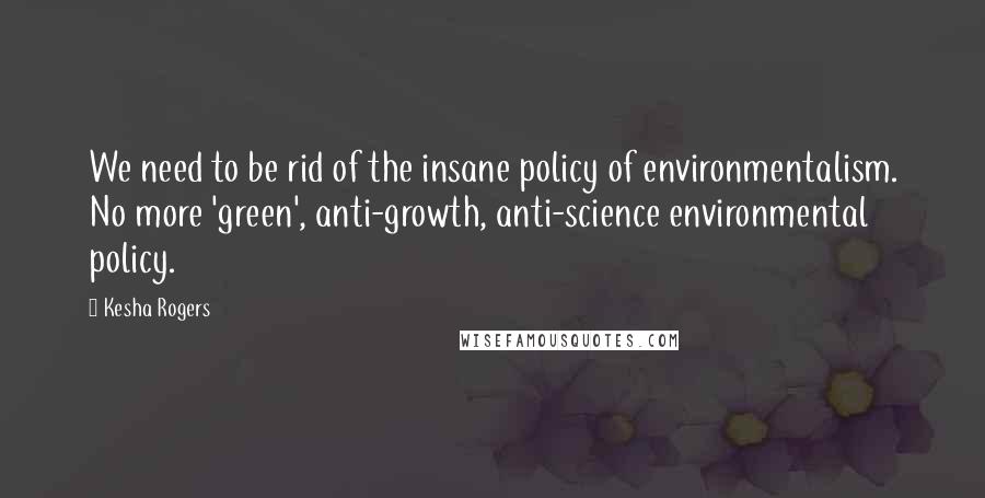 Kesha Rogers Quotes: We need to be rid of the insane policy of environmentalism. No more 'green', anti-growth, anti-science environmental policy.