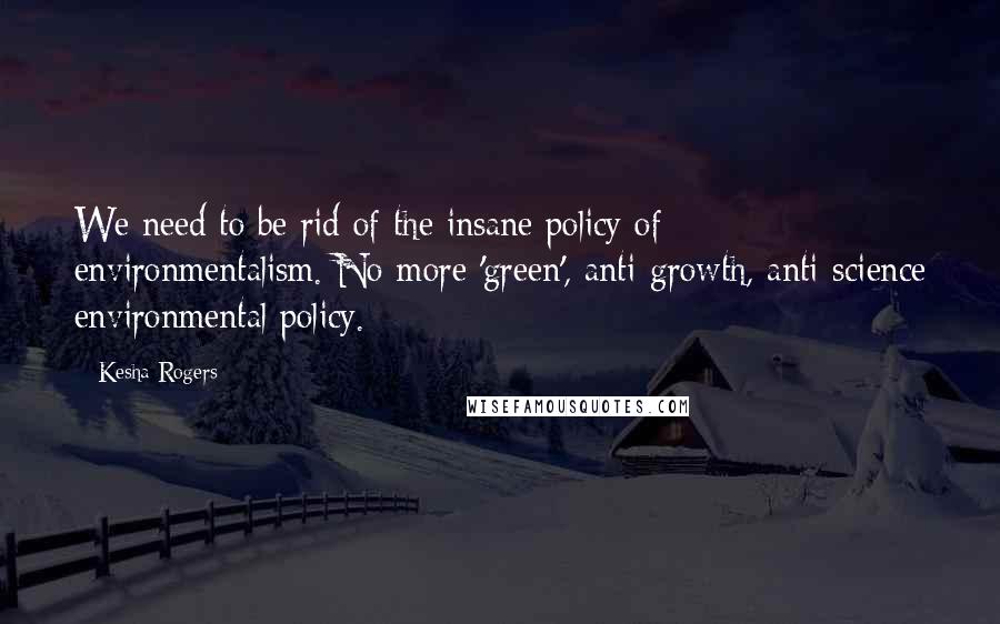 Kesha Rogers Quotes: We need to be rid of the insane policy of environmentalism. No more 'green', anti-growth, anti-science environmental policy.