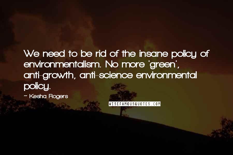 Kesha Rogers Quotes: We need to be rid of the insane policy of environmentalism. No more 'green', anti-growth, anti-science environmental policy.