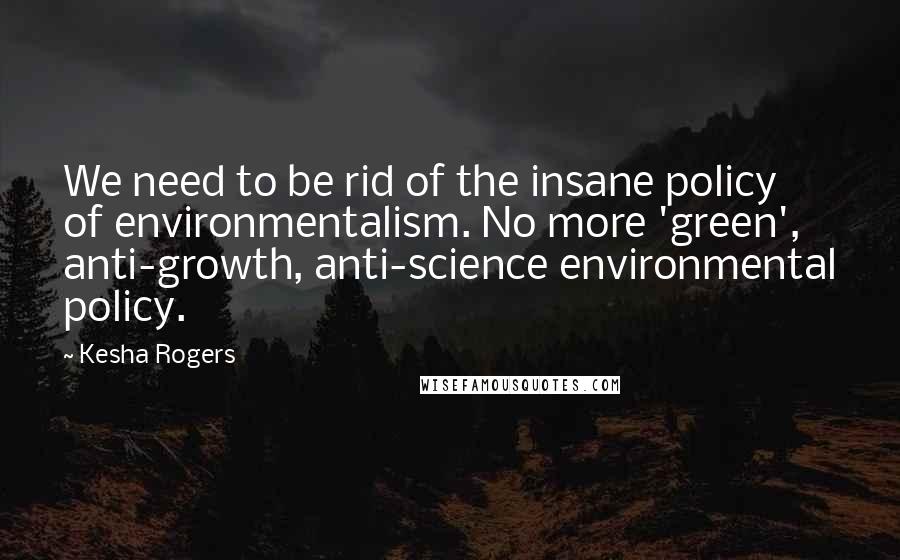 Kesha Rogers Quotes: We need to be rid of the insane policy of environmentalism. No more 'green', anti-growth, anti-science environmental policy.