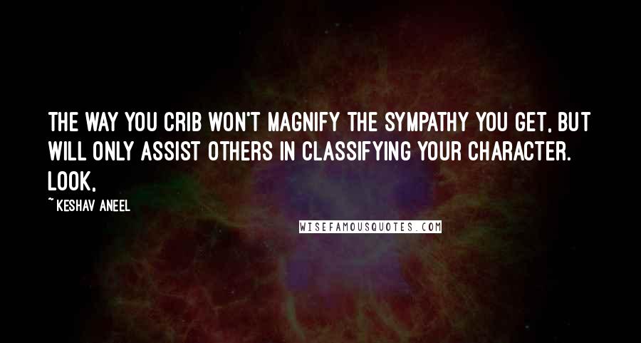 Keshav Aneel Quotes: the way you crib won't magnify the sympathy you get, but will only assist others in classifying your character. Look,