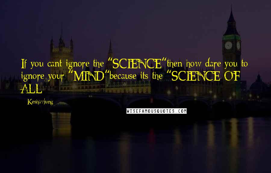 Keshavjung Quotes: If you cant ignore the "SCIENCE"then how dare you to ignore your "MIND"because its the "SCIENCE OF ALL