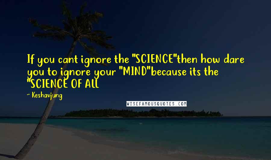 Keshavjung Quotes: If you cant ignore the "SCIENCE"then how dare you to ignore your "MIND"because its the "SCIENCE OF ALL