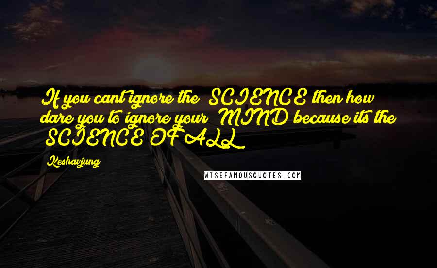 Keshavjung Quotes: If you cant ignore the "SCIENCE"then how dare you to ignore your "MIND"because its the "SCIENCE OF ALL