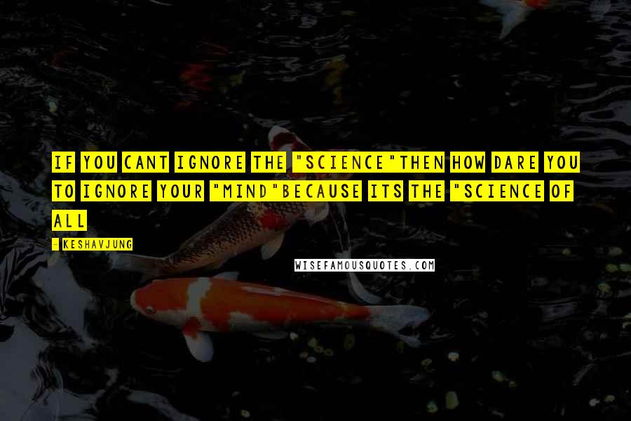 Keshavjung Quotes: If you cant ignore the "SCIENCE"then how dare you to ignore your "MIND"because its the "SCIENCE OF ALL