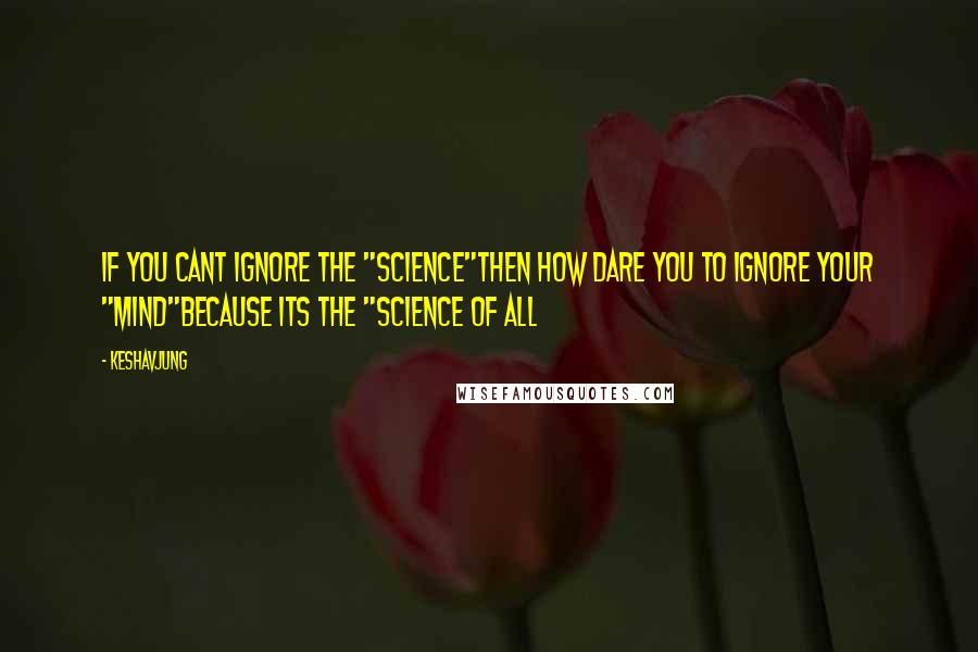 Keshavjung Quotes: If you cant ignore the "SCIENCE"then how dare you to ignore your "MIND"because its the "SCIENCE OF ALL