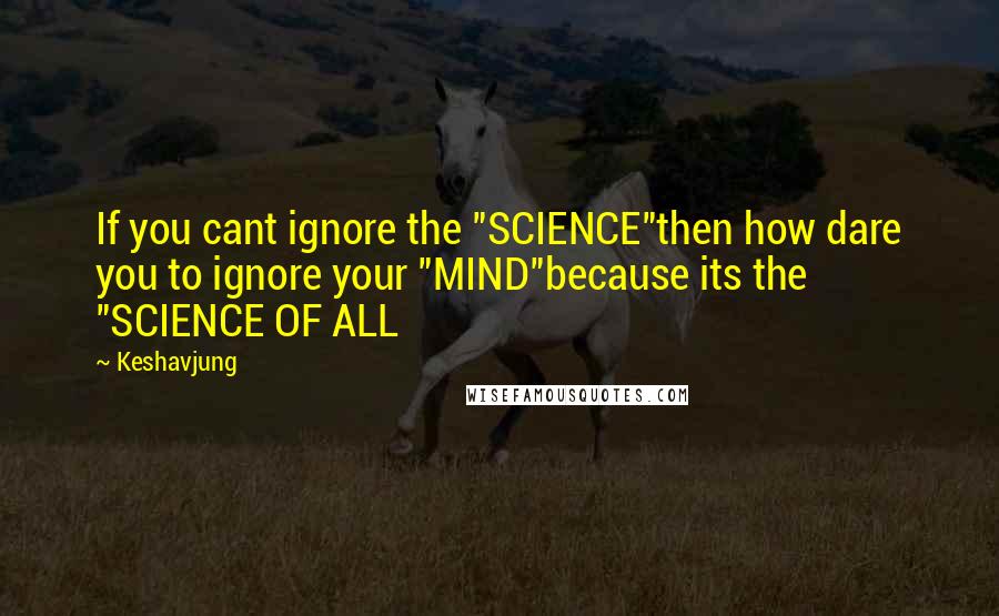 Keshavjung Quotes: If you cant ignore the "SCIENCE"then how dare you to ignore your "MIND"because its the "SCIENCE OF ALL