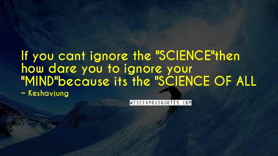 Keshavjung Quotes: If you cant ignore the "SCIENCE"then how dare you to ignore your "MIND"because its the "SCIENCE OF ALL