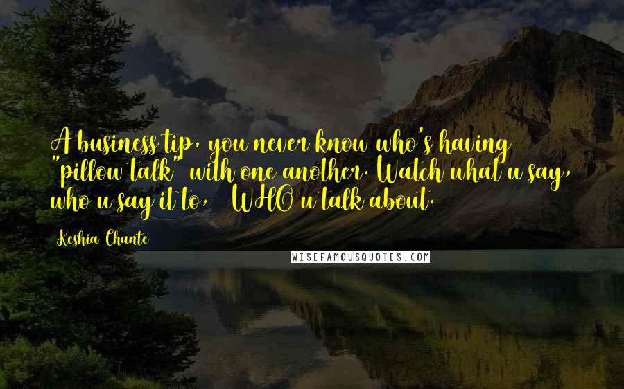Keshia Chante Quotes: A business tip, you never know who's having "pillow talk" with one another. Watch what u say, who u say it to, & WHO u talk about.