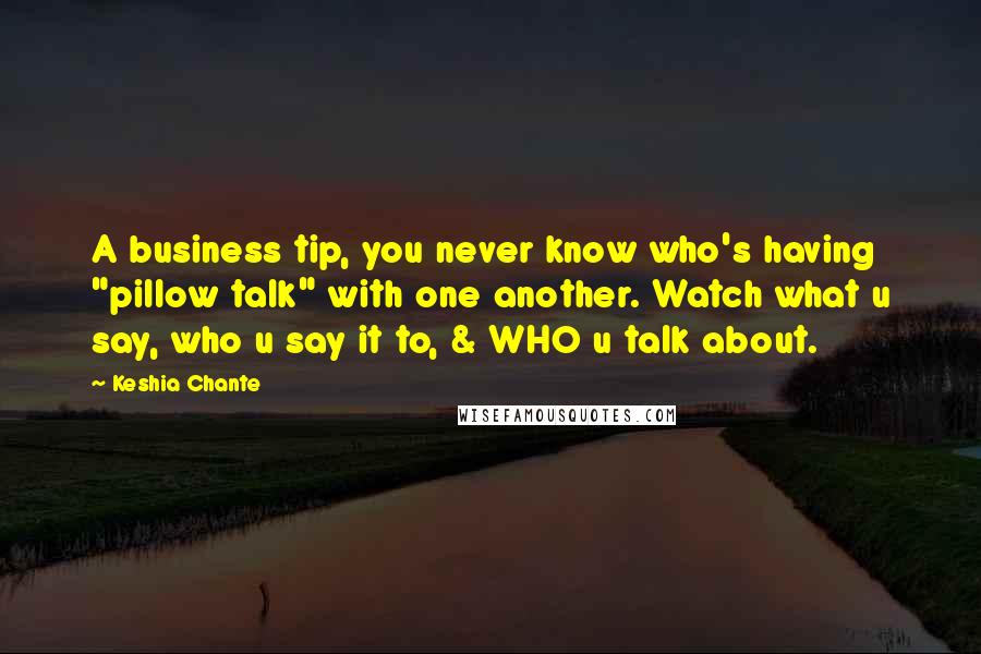 Keshia Chante Quotes: A business tip, you never know who's having "pillow talk" with one another. Watch what u say, who u say it to, & WHO u talk about.