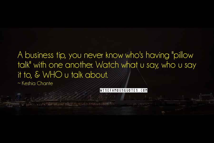 Keshia Chante Quotes: A business tip, you never know who's having "pillow talk" with one another. Watch what u say, who u say it to, & WHO u talk about.