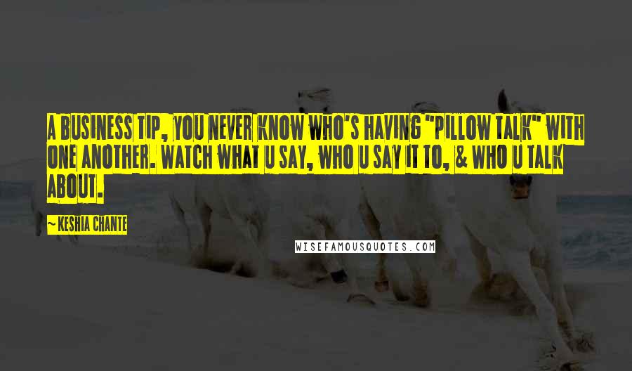 Keshia Chante Quotes: A business tip, you never know who's having "pillow talk" with one another. Watch what u say, who u say it to, & WHO u talk about.