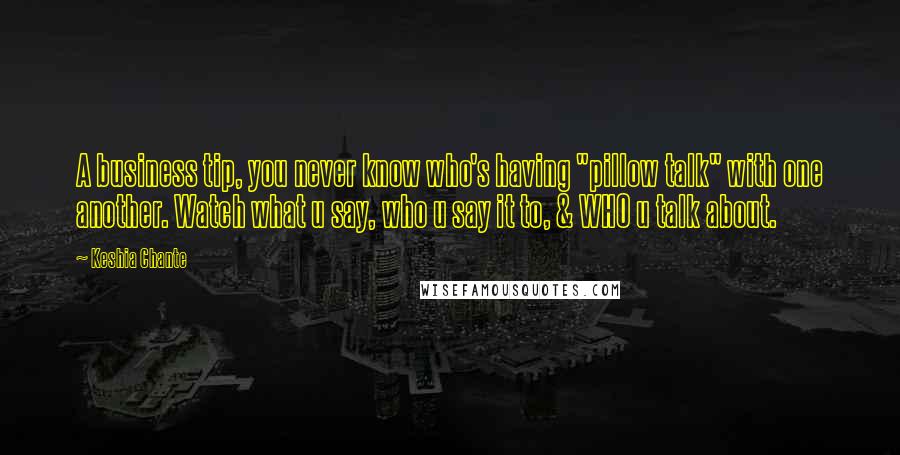 Keshia Chante Quotes: A business tip, you never know who's having "pillow talk" with one another. Watch what u say, who u say it to, & WHO u talk about.
