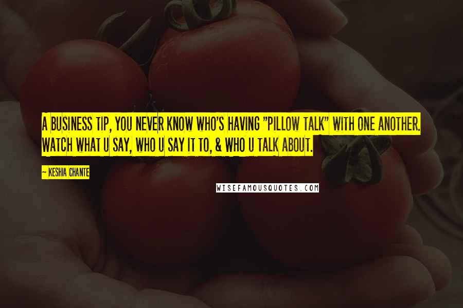 Keshia Chante Quotes: A business tip, you never know who's having "pillow talk" with one another. Watch what u say, who u say it to, & WHO u talk about.