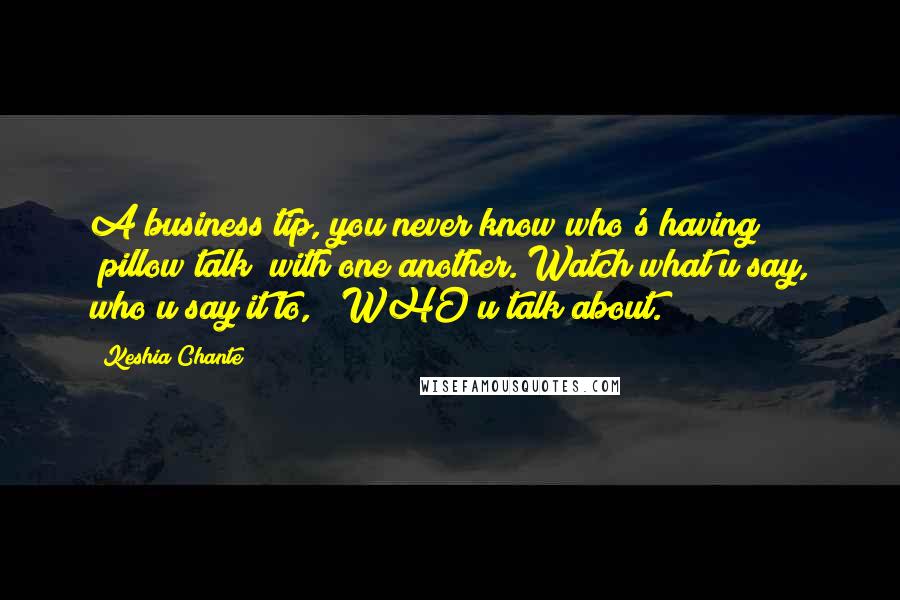 Keshia Chante Quotes: A business tip, you never know who's having "pillow talk" with one another. Watch what u say, who u say it to, & WHO u talk about.