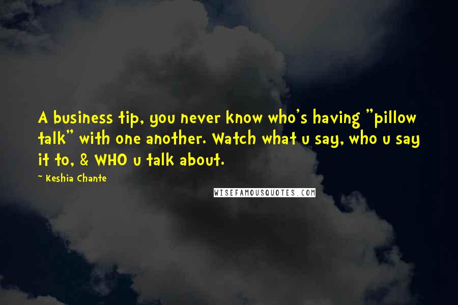 Keshia Chante Quotes: A business tip, you never know who's having "pillow talk" with one another. Watch what u say, who u say it to, & WHO u talk about.