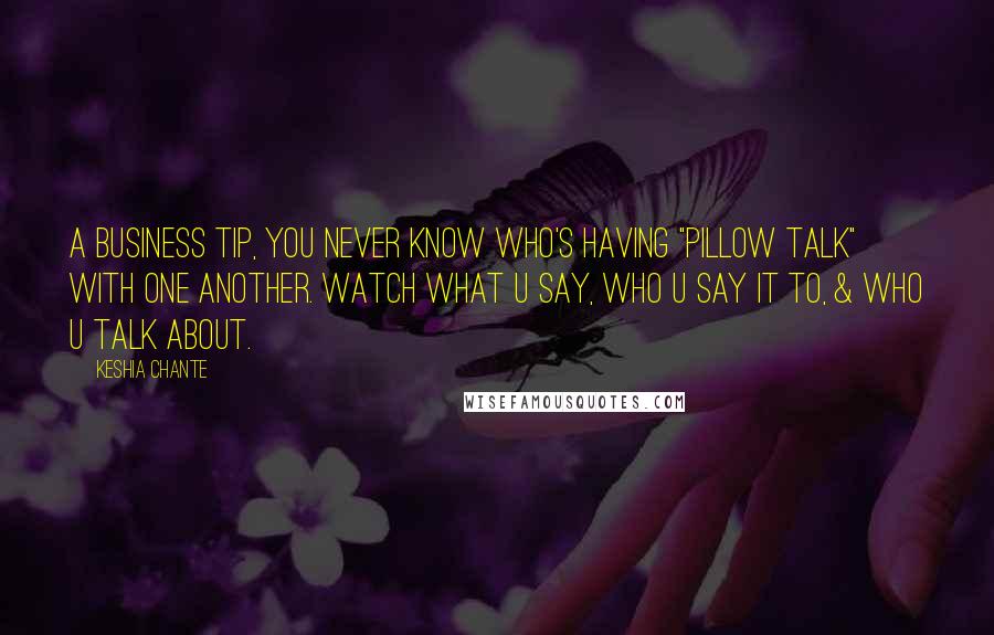 Keshia Chante Quotes: A business tip, you never know who's having "pillow talk" with one another. Watch what u say, who u say it to, & WHO u talk about.