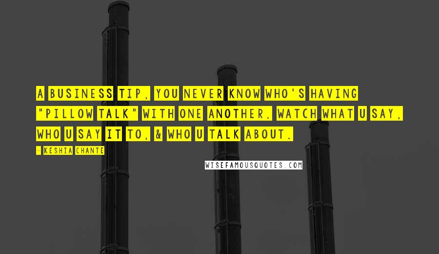 Keshia Chante Quotes: A business tip, you never know who's having "pillow talk" with one another. Watch what u say, who u say it to, & WHO u talk about.