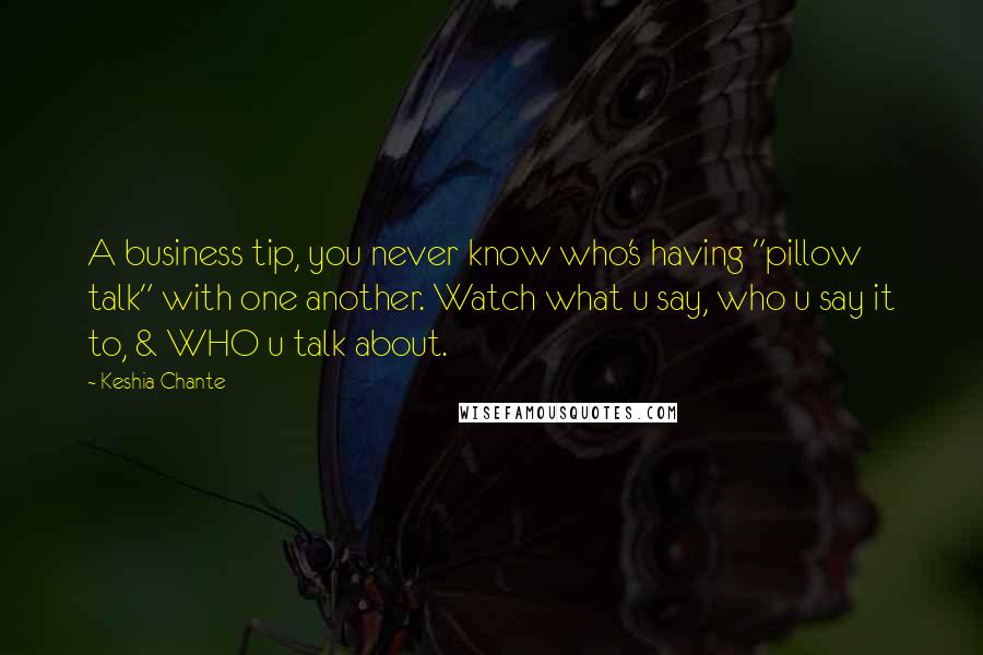 Keshia Chante Quotes: A business tip, you never know who's having "pillow talk" with one another. Watch what u say, who u say it to, & WHO u talk about.