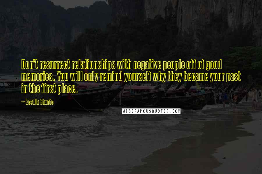 Keshia Chante Quotes: Don't resurrect relationships with negative people off of good memories. You will only remind yourself why they became your past in the first place.