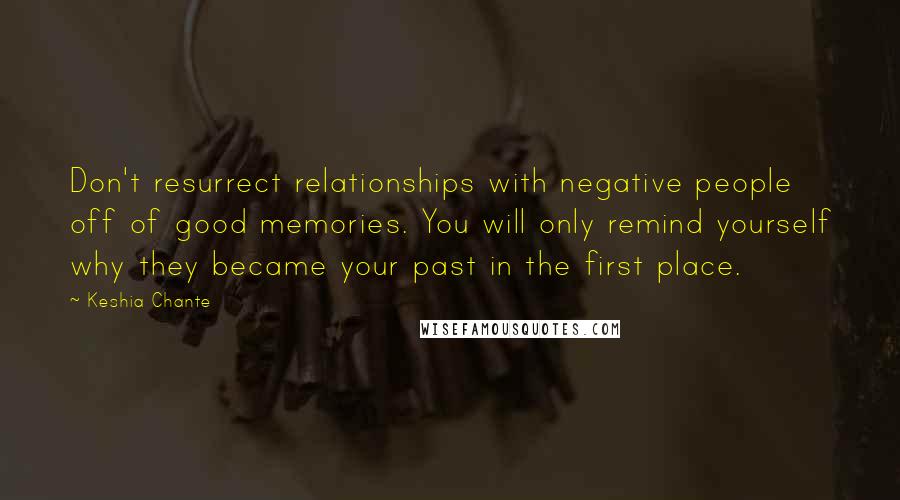 Keshia Chante Quotes: Don't resurrect relationships with negative people off of good memories. You will only remind yourself why they became your past in the first place.