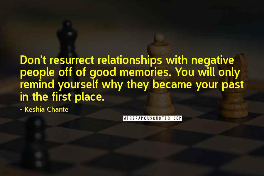 Keshia Chante Quotes: Don't resurrect relationships with negative people off of good memories. You will only remind yourself why they became your past in the first place.