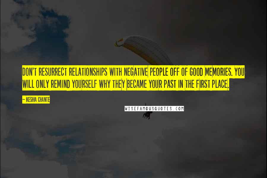 Keshia Chante Quotes: Don't resurrect relationships with negative people off of good memories. You will only remind yourself why they became your past in the first place.