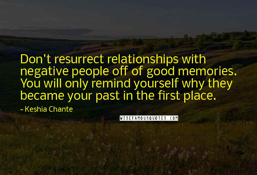Keshia Chante Quotes: Don't resurrect relationships with negative people off of good memories. You will only remind yourself why they became your past in the first place.